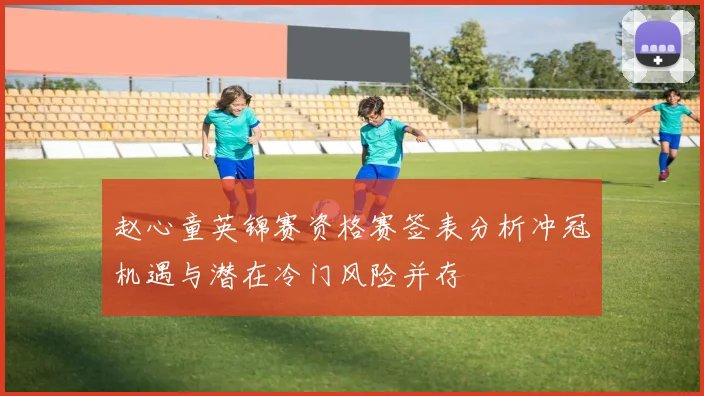 赵心童英锦赛资格赛签表分析冲冠机遇与潜在冷门风险并存